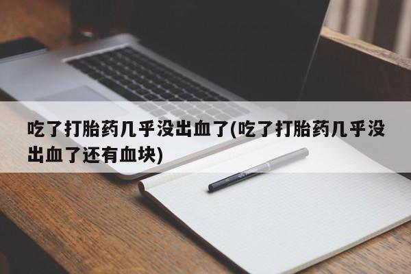 打胎药专卖微信米非司酮片联系方式吃了打胎药几乎没出血了(吃了打胎药几乎没出血了还有血块)