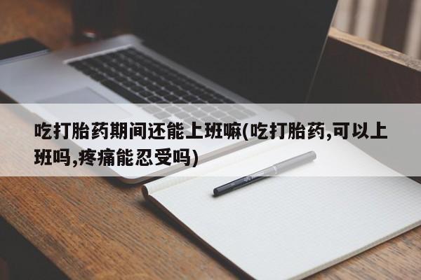 打胎药专卖微信米非司酮片联系方式吃打胎药期间还能上班嘛(吃打胎药,可以上班吗,疼痛能忍受吗)