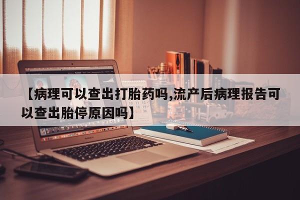 打胎药专卖微信米非司酮片联系方式【病理可以查出打胎药吗,流产后病理报告可以查出胎停原因吗】