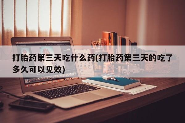 打胎药专卖微信米非司酮片联系方式打胎药第三天吃什么药(打胎药第三天的吃了多久可以见效)