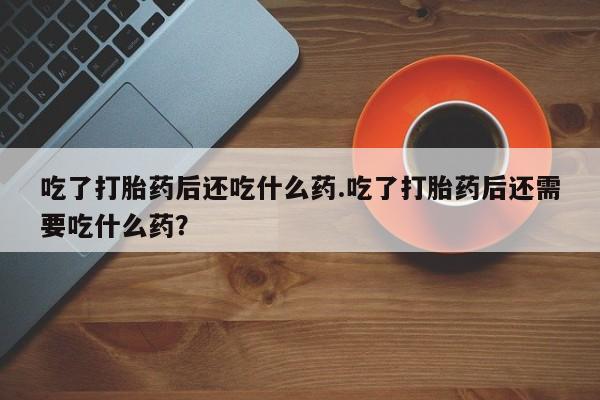 打胎药专卖微信米非司酮片联系方式吃了打胎药后还吃什么药.吃了打胎药后还需要吃什么药？