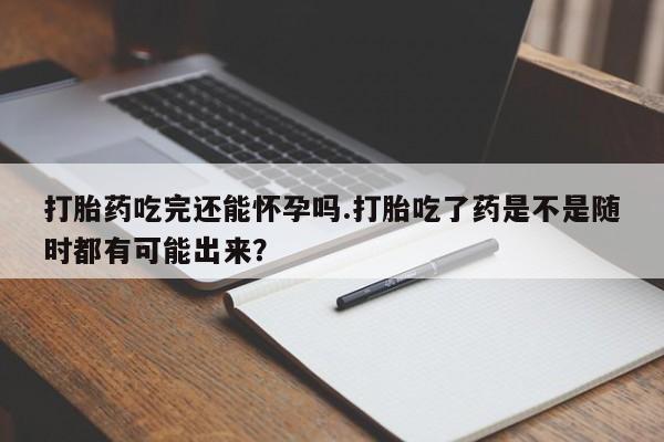 打胎药专卖微信米非司酮片联系方式打胎药吃完还能怀孕吗.打胎吃了药是不是随时都有可能出来？