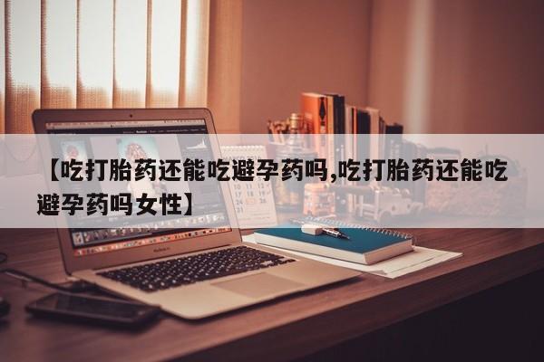 打胎药专卖微信米非司酮片联系方式【吃打胎药还能吃避孕药吗,吃打胎药还能吃避孕药吗女性】
