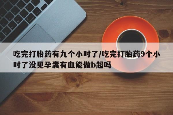 打胎药专卖微信米非司酮片联系方式吃完打胎药有九个小时了/吃完打胎药9个小时了没见孕囊有血能做b超吗