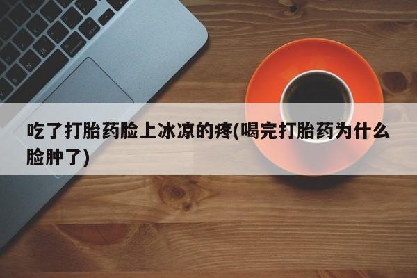 打胎药专卖微信米非司酮片联系方式吃了打胎药脸上冰凉的疼(喝完打胎药为什么脸肿了)