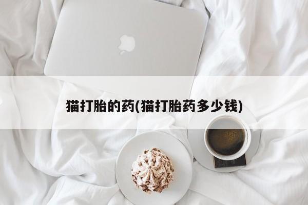 打胎药专卖微信米非司酮片联系方式猫打胎的药(猫打胎药多少钱)