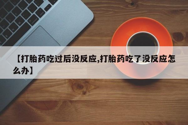 打胎药专卖微信米非司酮片联系方式【打胎药吃过后没反应,打胎药吃了没反应怎么办】