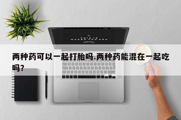 打胎药专卖微信米非司酮片联系方式两种药可以一起打胎吗.两种药能混在一起吃吗？