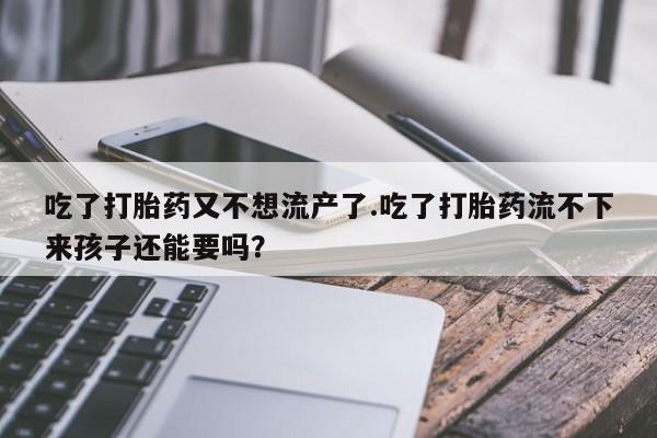 打胎药专卖微信米非司酮片联系方式吃了打胎药又不想流产了.吃了打胎药流不下来孩子还能要吗？