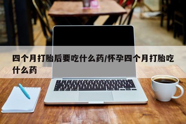 打胎药专卖微信米非司酮片联系方式四个月打胎后要吃什么药/怀孕四个月打胎吃什么药