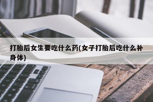 打胎药专卖微信米非司酮片联系方式打胎后女生要吃什么药(女子打胎后吃什么补身体)