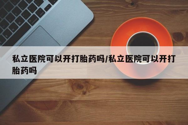 打胎药专卖微信米非司酮片联系方式私立医院可以开打胎药吗/私立医院可以开打胎药吗