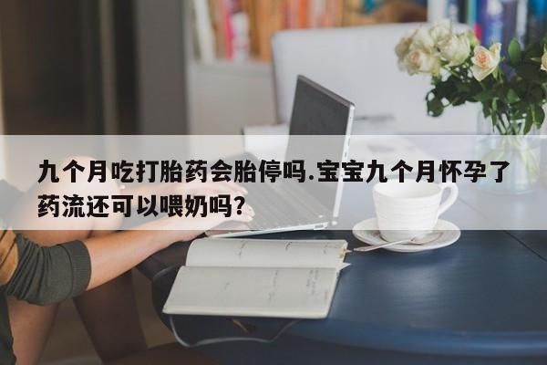打胎药专卖微信米非司酮片联系方式九个月吃打胎药会胎停吗.宝宝九个月怀孕了药流还可以喂奶吗？