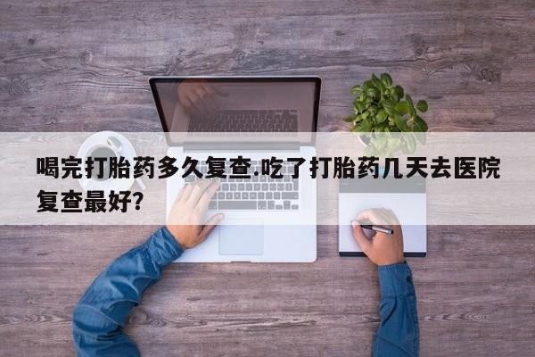 打胎药专卖微信米非司酮片联系方式喝完打胎药多久复查.吃了打胎药几天去医院复查最好？