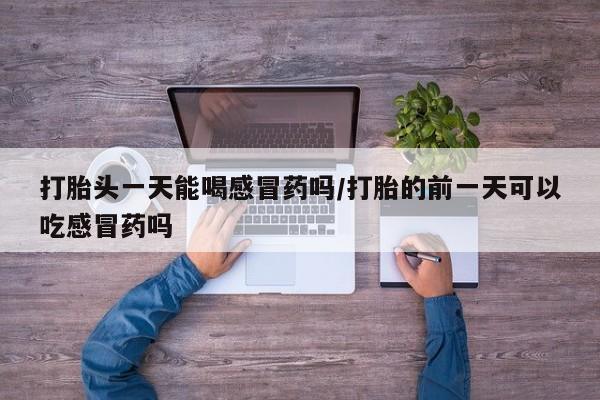 打胎药专卖微信米非司酮片联系方式打胎头一天能喝感冒药吗/打胎的前一天可以吃感冒药吗