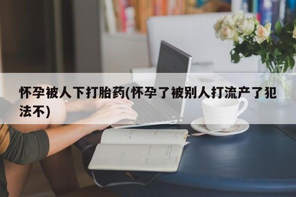 打胎药专卖微信米非司酮片联系方式怀孕被人下打胎药(怀孕了被别人打流产了犯法不)