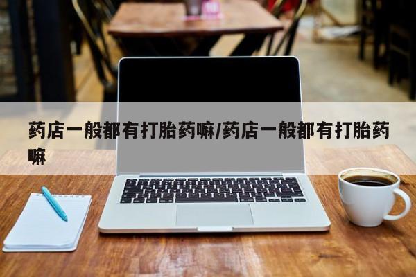 打胎药专卖微信米非司酮片联系方式药店一般都有打胎药嘛/药店一般都有打胎药嘛