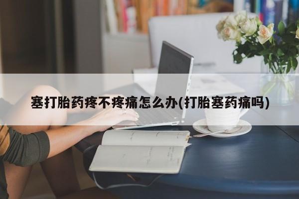 打胎药专卖微信米非司酮片联系方式塞打胎药疼不疼痛怎么办(打胎塞药痛吗)