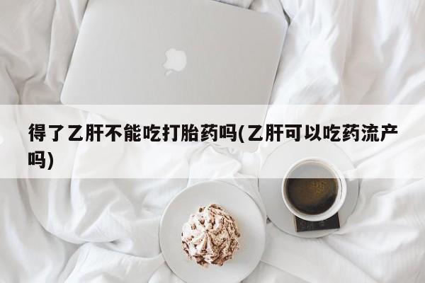 打胎药专卖微信米非司酮片联系方式得了乙肝不能吃打胎药吗(乙肝可以吃药流产吗)