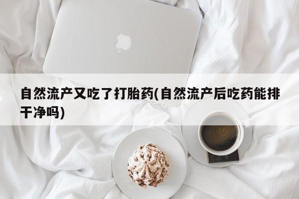 打胎药专卖微信米非司酮片联系方式自然流产又吃了打胎药(自然流产后吃药能排干净吗)