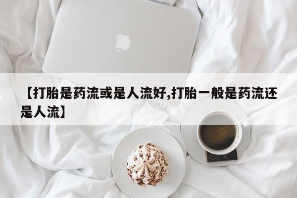 打胎药专卖微信米非司酮片联系方式【打胎是药流或是人流好,打胎一般是药流还是人流】
