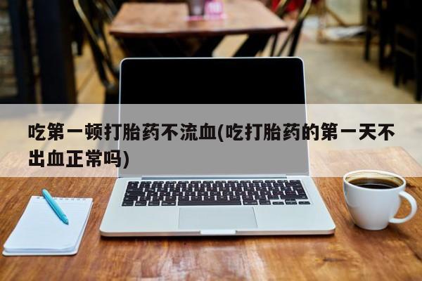 打胎药专卖微信米非司酮片联系方式吃第一顿打胎药不流血(吃打胎药的第一天不出血正常吗)