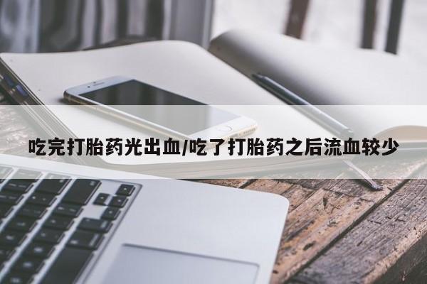 打胎药专卖微信米非司酮片联系方式吃完打胎药光出血/吃了打胎药之后流血较少
