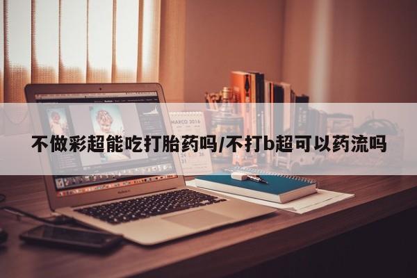 打胎药专卖微信米非司酮片联系方式不做彩超能吃打胎药吗/不打b超可以药流吗