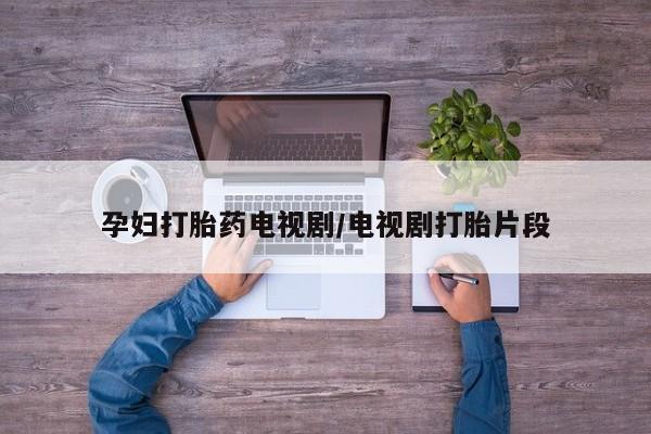 打胎药专卖微信米非司酮片联系方式孕妇打胎药电视剧/电视剧打胎片段