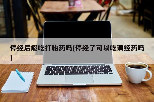 打胎药专卖微信米非司酮片联系方式停经后能吃打胎药吗(停经了可以吃调经药吗)