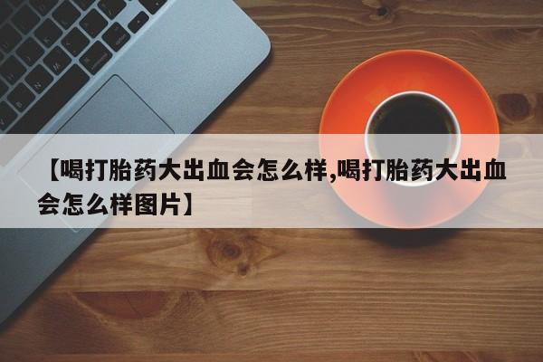 打胎药专卖微信米非司酮片联系方式【喝打胎药大出血会怎么样,喝打胎药大出血会怎么样图片】