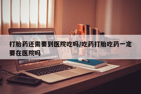 打胎药专卖微信米非司酮片联系方式打胎药还需要到医院吃吗/吃药打胎吃药一定要在医院吗