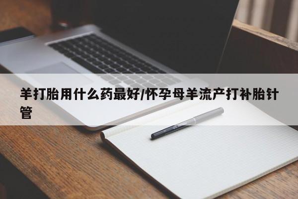 打胎药专卖微信米非司酮片联系方式羊打胎用什么药最好/怀孕母羊流产打补胎针管