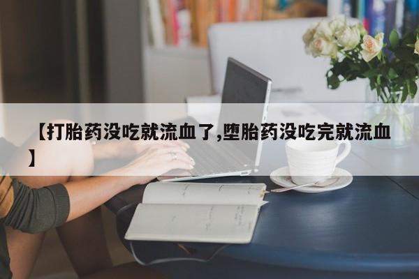 打胎药专卖微信米非司酮片联系方式【打胎药没吃就流血了,堕胎药没吃完就流血】