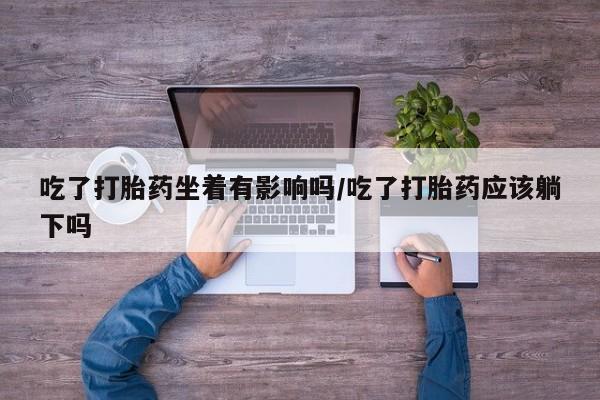 打胎药专卖微信米非司酮片联系方式吃了打胎药坐着有影响吗/吃了打胎药应该躺下吗