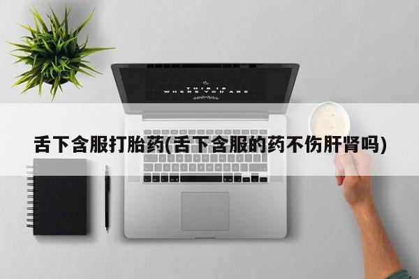 打胎药专卖微信米非司酮片联系方式舌下含服打胎药(舌下含服的药不伤肝肾吗)