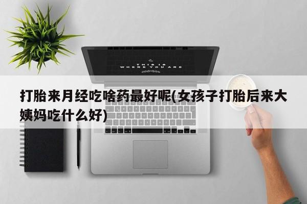 打胎药专卖微信米非司酮片联系方式打胎来月经吃啥药最好呢(女孩子打胎后来大姨妈吃什么好)