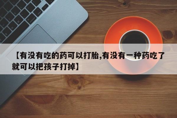 打胎药专卖微信米非司酮片联系方式【有没有吃的药可以打胎,有没有一种药吃了就可以把孩子打掉】