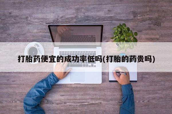 打胎药专卖微信米非司酮片联系方式打胎药便宜的成功率低吗(打胎的药贵吗)