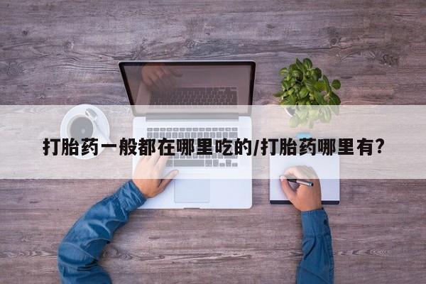 打胎药专卖微信米非司酮片联系方式打胎药一般都在哪里吃的/打胎药哪里有?