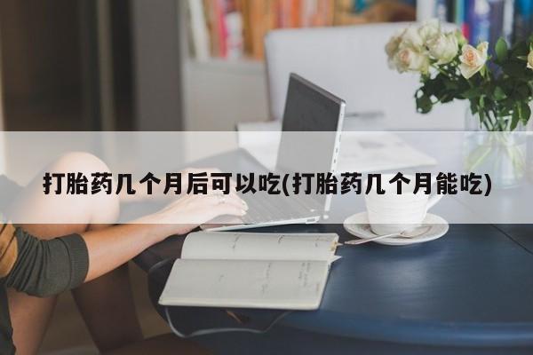 打胎药专卖微信米非司酮片联系方式打胎药几个月后可以吃(打胎药几个月能吃)