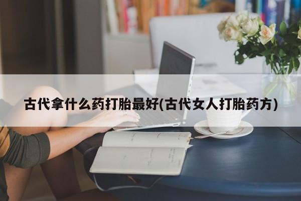 打胎药专卖微信米非司酮片联系方式古代拿什么药打胎最好(古代女人打胎药方)