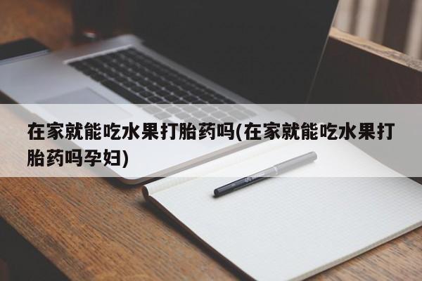 打胎药专卖微信米非司酮片联系方式在家就能吃水果打胎药吗(在家就能吃水果打胎药吗孕妇)