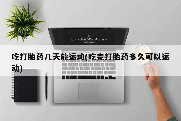 打胎药专卖微信米非司酮片联系方式吃打胎药几天能运动(吃完打胎药多久可以运动)