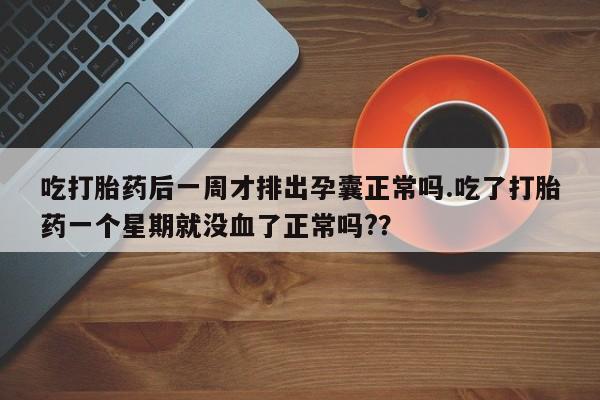 打胎药专卖微信米非司酮片联系方式吃打胎药后一周才排出孕囊正常吗.吃了打胎药一个星期就没血了正常吗?？