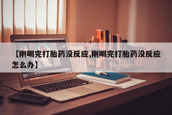 打胎药专卖微信米非司酮片联系方式【刚喝完打胎药没反应,刚喝完打胎药没反应怎么办】