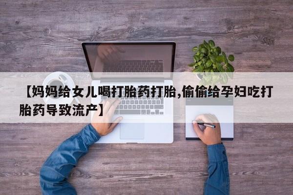 打胎药专卖微信米非司酮片联系方式【妈妈给女儿喝打胎药打胎,偷偷给孕妇吃打胎药导致流产】