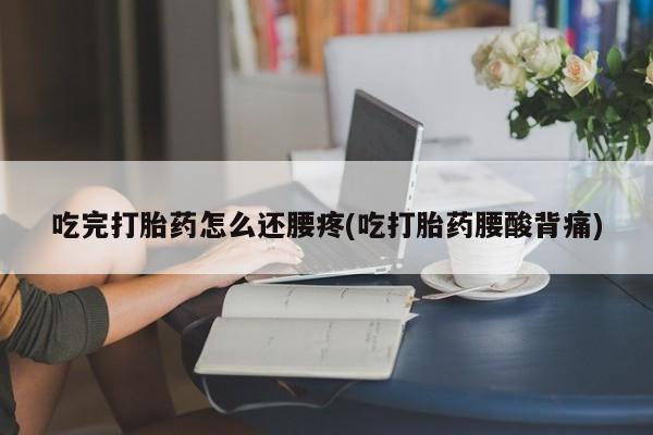 打胎药专卖微信米非司酮片联系方式吃完打胎药怎么还腰疼(吃打胎药腰酸背痛)