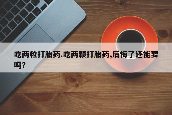打胎药专卖微信米非司酮片联系方式吃两粒打胎药.吃两颗打胎药,后悔了还能要吗？
