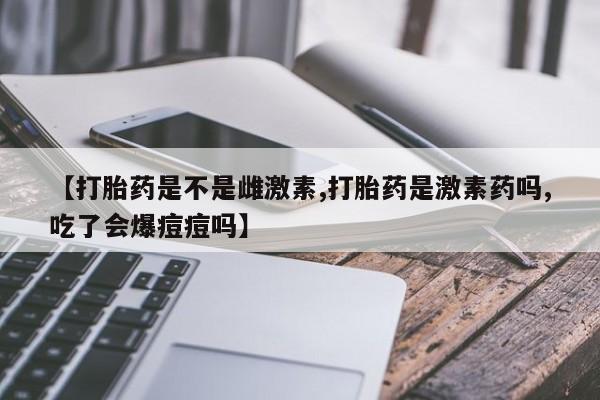 打胎药专卖微信米非司酮片联系方式【打胎药是不是雌激素,打胎药是激素药吗,吃了会爆痘痘吗】